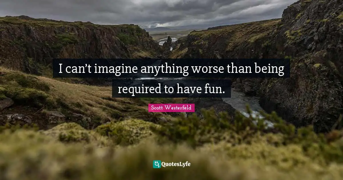 I can’t imagine anything worse than being required to have fun.