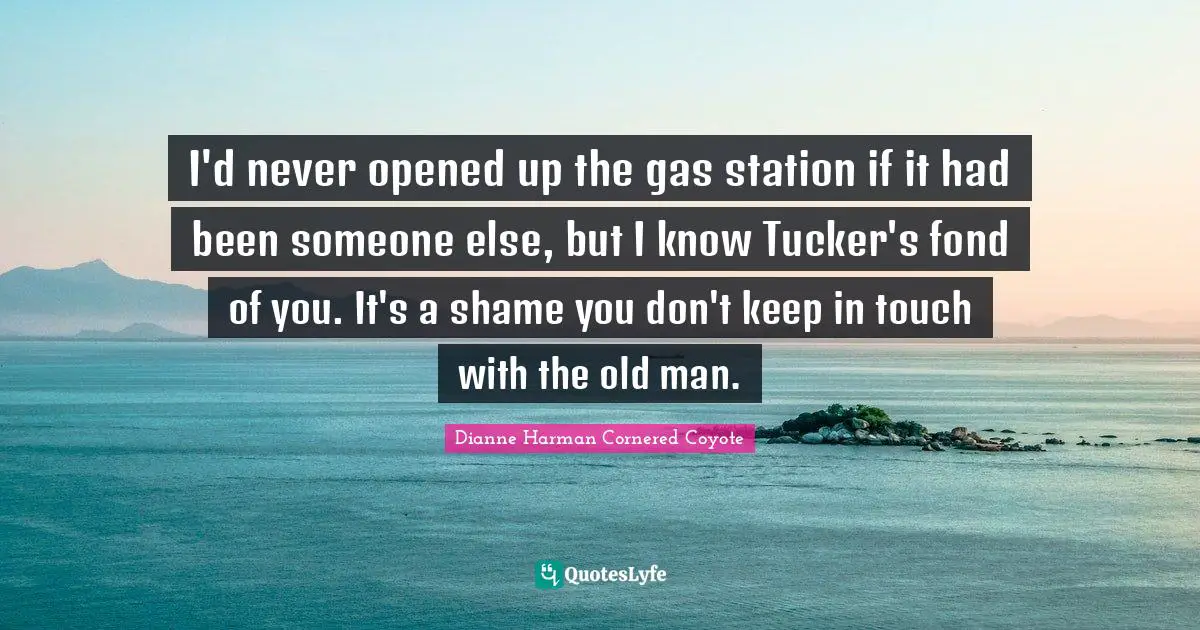 I'd never opened up the gas station if it had been someone else, but I know Tucker's fond of you. It's a shame you don't keep in touch with the old man.