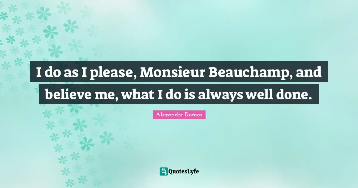 I do as I please, Monsieur Beauchamp, and believe me, what I do is always well done.