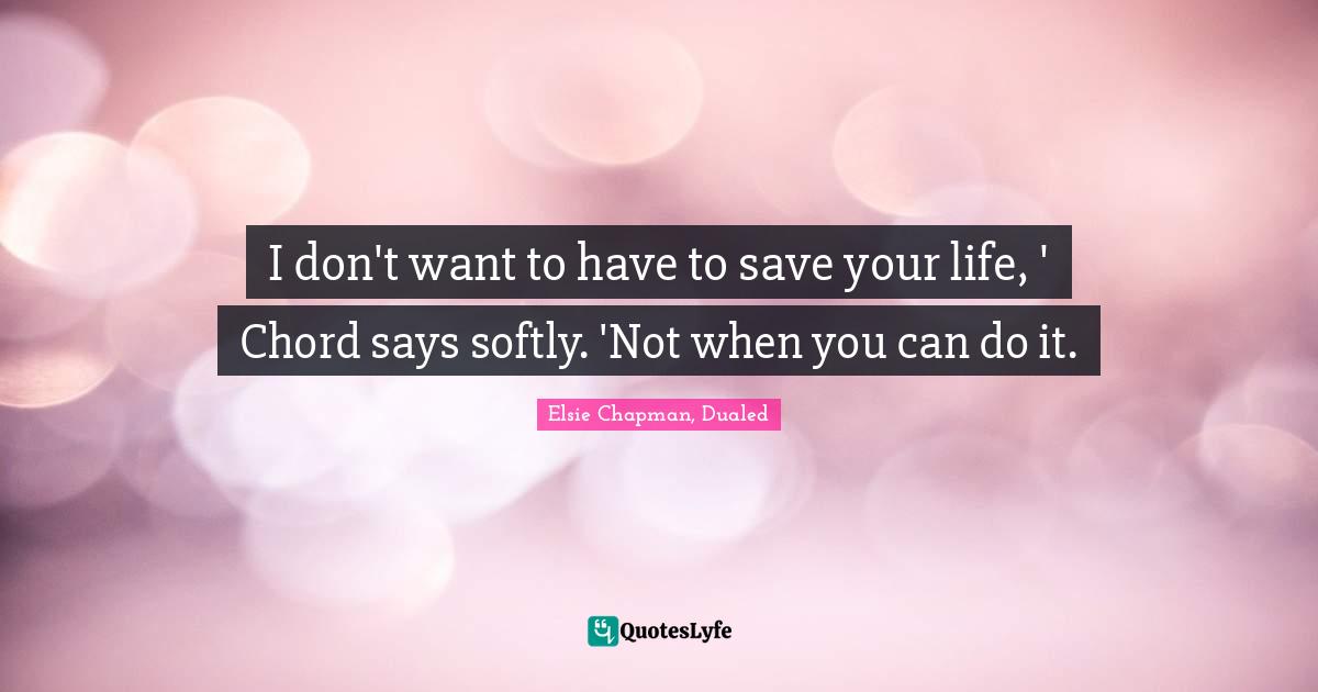 I don't want to have to save your life, ' Chord says softly. 'Not when you can do it.