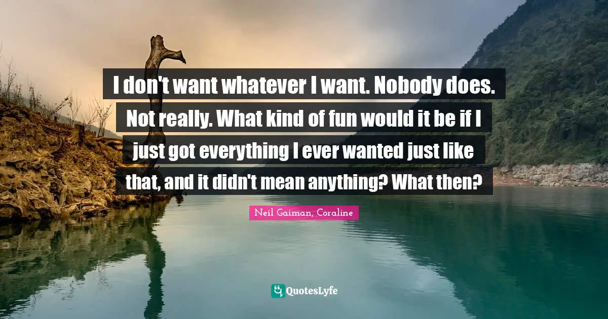 Neil Gaiman, Coraline Quotes: "I don't want whatever I want. Nobody does. Not really. What kind of fun would it be if I just got everything I ever wanted just like that, and it didn't mean anything? What then?"