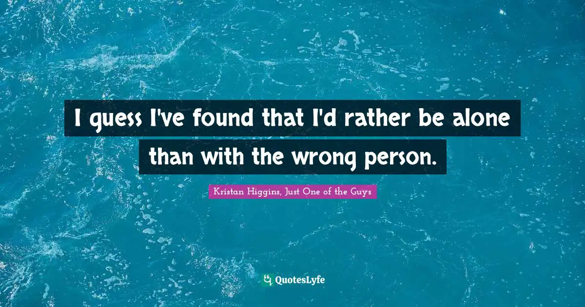 I guess I've found that I'd rather be alone than with the wrong person.