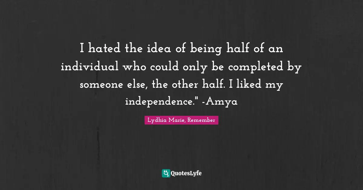 I hated the idea of being half of an individual who could only be completed by someone else, the other half. I liked my independence." -Amya
