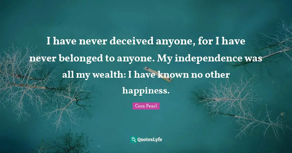 I have never deceived anyone, for I have never belonged to anyone. My independence was all my wealth: I have known no other happiness.