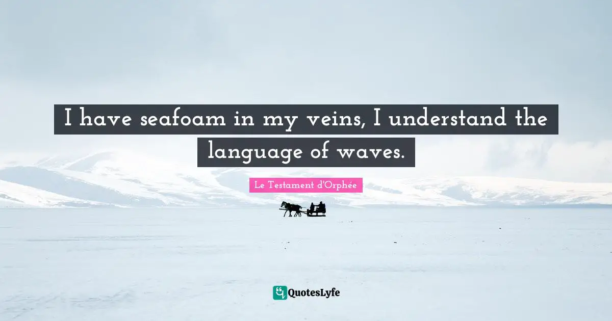 I have seafoam in my veins, I understand the language of waves.