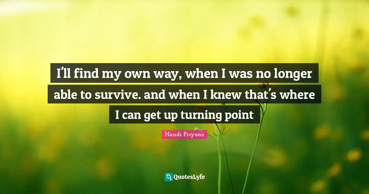 Handi Priyono Quotes: "I'll find my own way, when I was no longer able to survive. and when I knew that's where I can get up turning point"