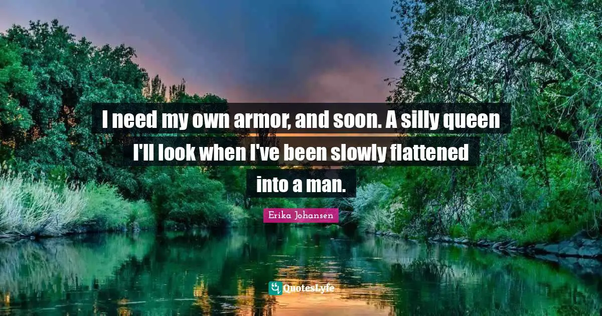 I need my own armor, and soon. A silly queen I'll look when I've been slowly flattened into a man.