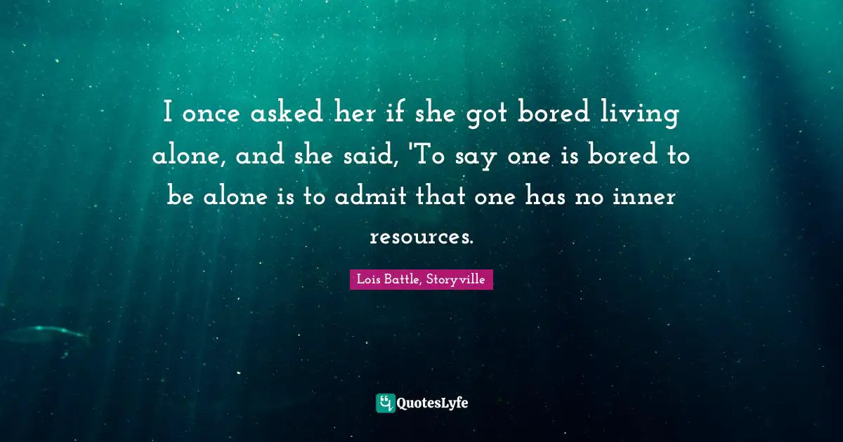 I once asked her if she got bored living alone, and she said, 'To say one is bored to be alone is to admit that one has no inner resources.