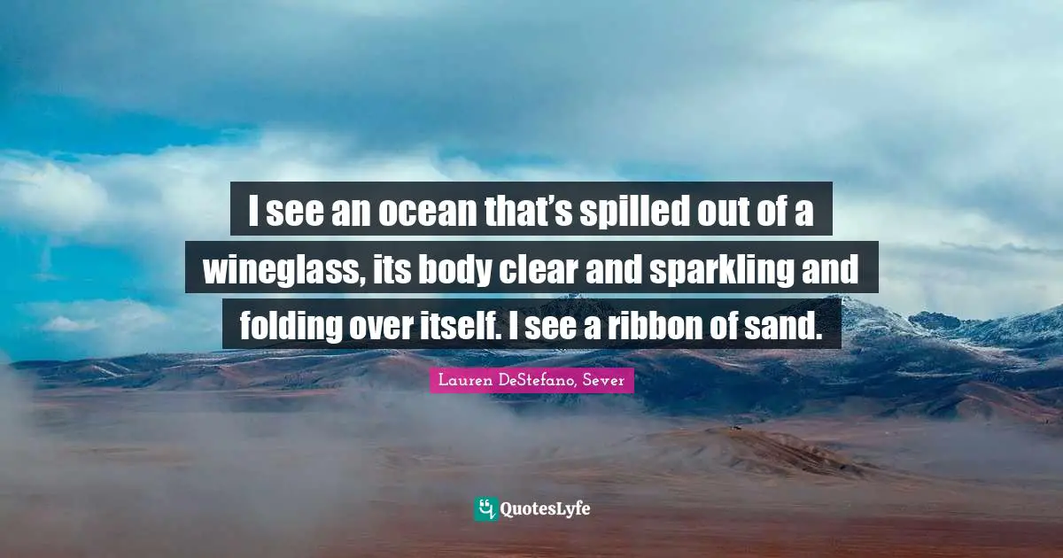 Lauren DeStefano Quotes: "I see an ocean that’s spilled out of a wineglass, its body clear and sparkling and folding over itself. I see a ribbon of sand."