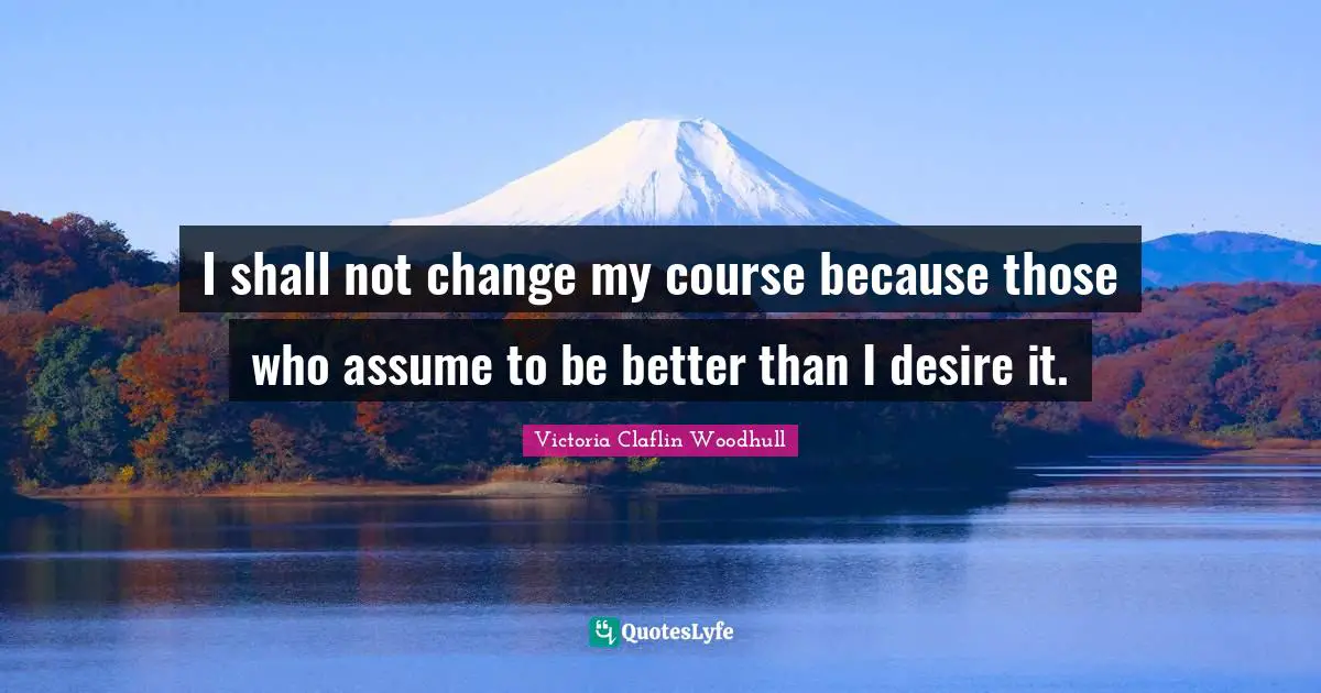 Independence Quotes: "I shall not change my course because those who assume to be better than I desire it."