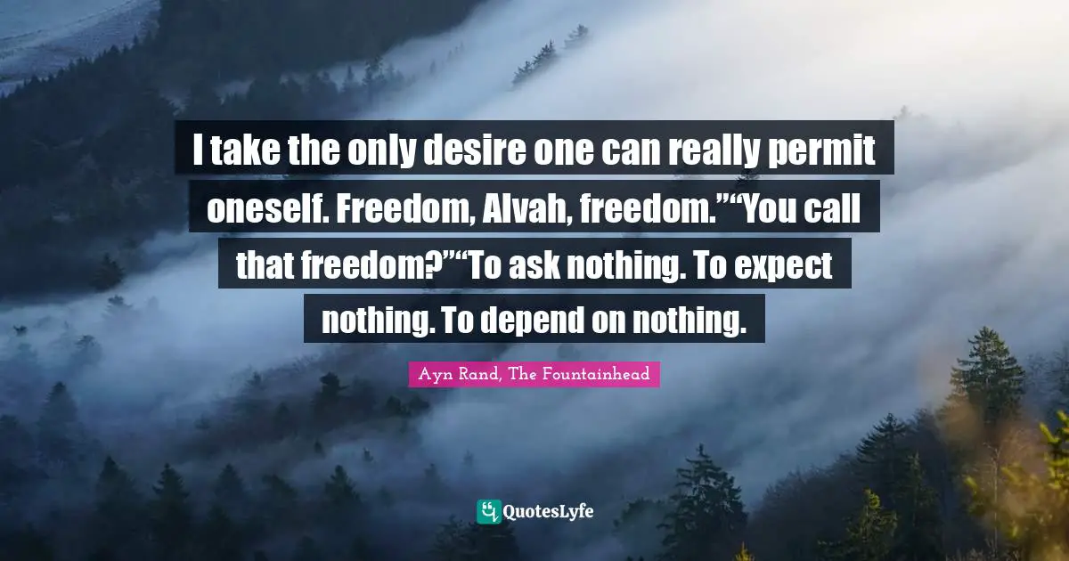 Ayn Rand, The Fountainhead Quotes: I take the only desire one can really permit oneself. Freedom, Alvah, freedom.”“You call that freedom?”“To ask nothing. To expect nothing. To depend on nothing.