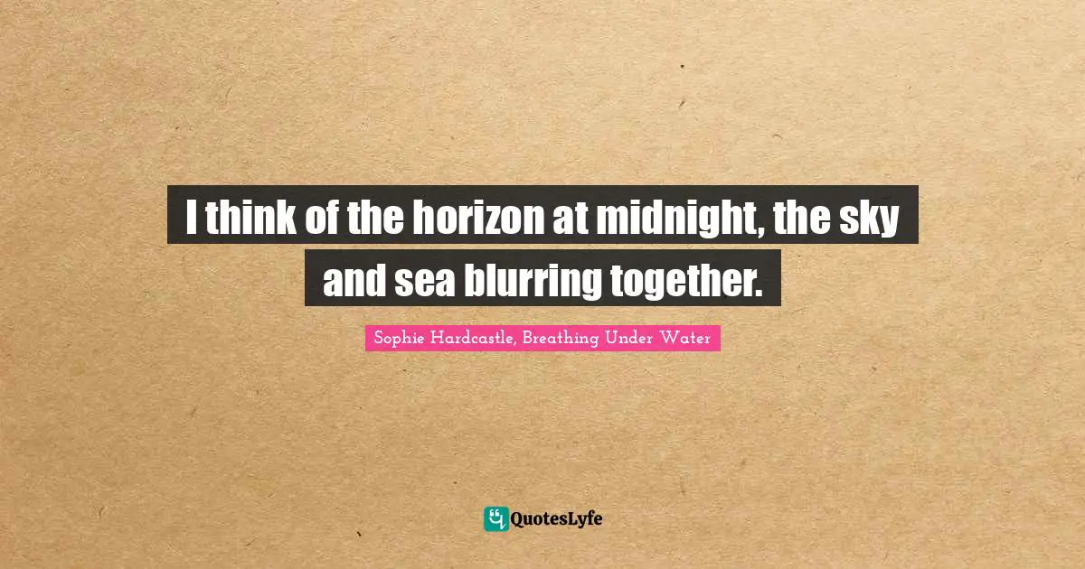 I think of the horizon at midnight, the sky and sea blurring together.
