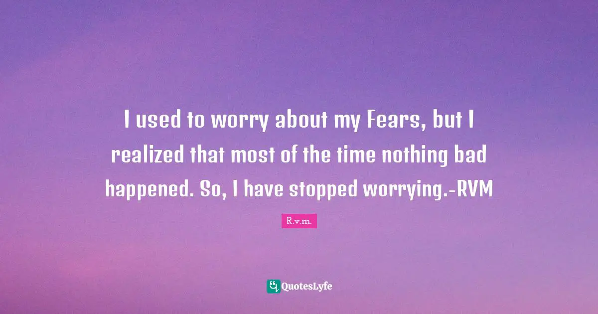 I used to worry about my Fears, but I realized that most of the time nothing bad happened. So, I have stopped worrying.-RVM