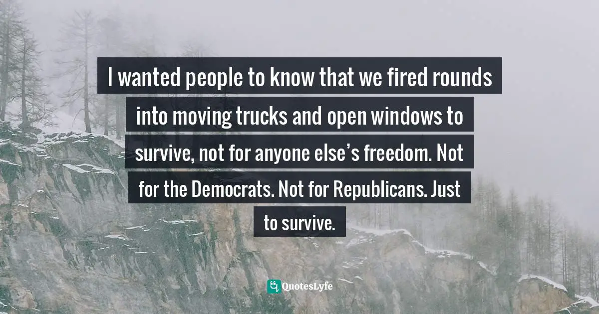 I wanted people to know that we fired rounds into moving trucks and open windows to survive, not for anyone else’s freedom. Not for the Democrats. Not for Republicans. Just to survive.