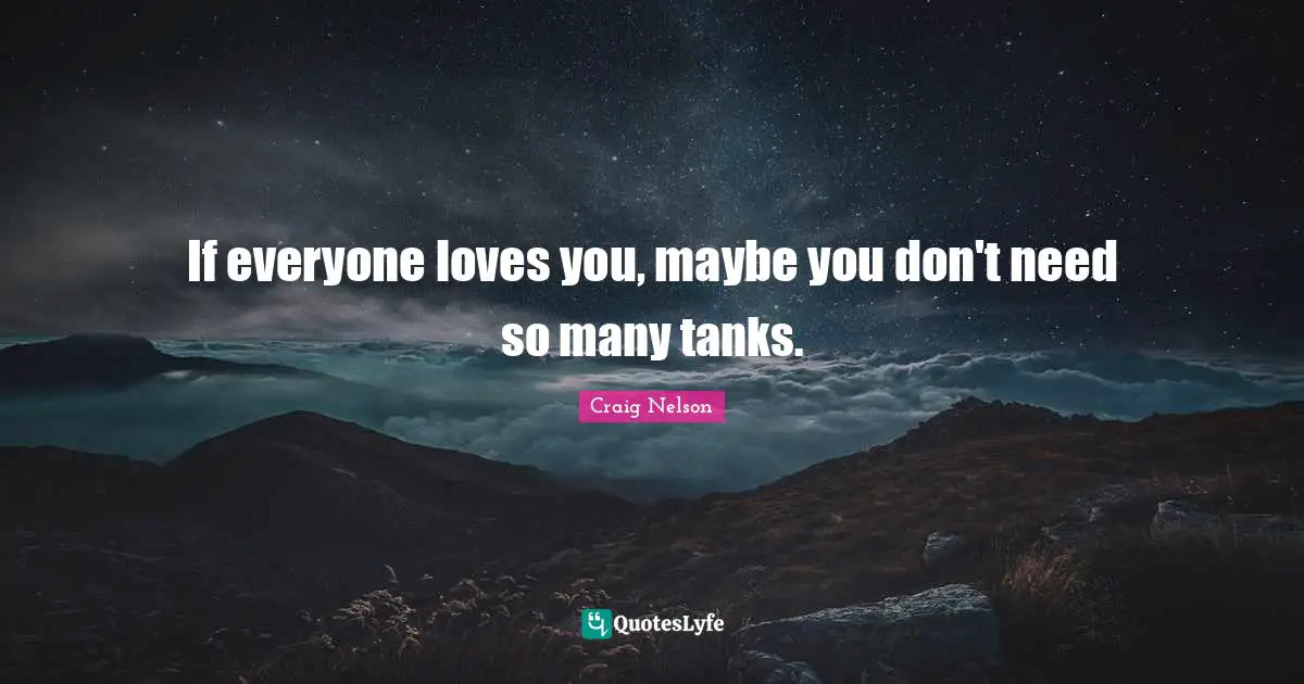 If everyone loves you, maybe you don't need so many tanks.