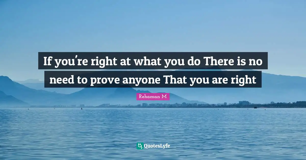 Rehaman M Quotes: "If you're right at what you do There is no need to prove anyone That you are right"