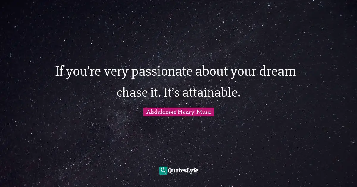 If you’re very passionate about your dream - chase it. It’s attainable.