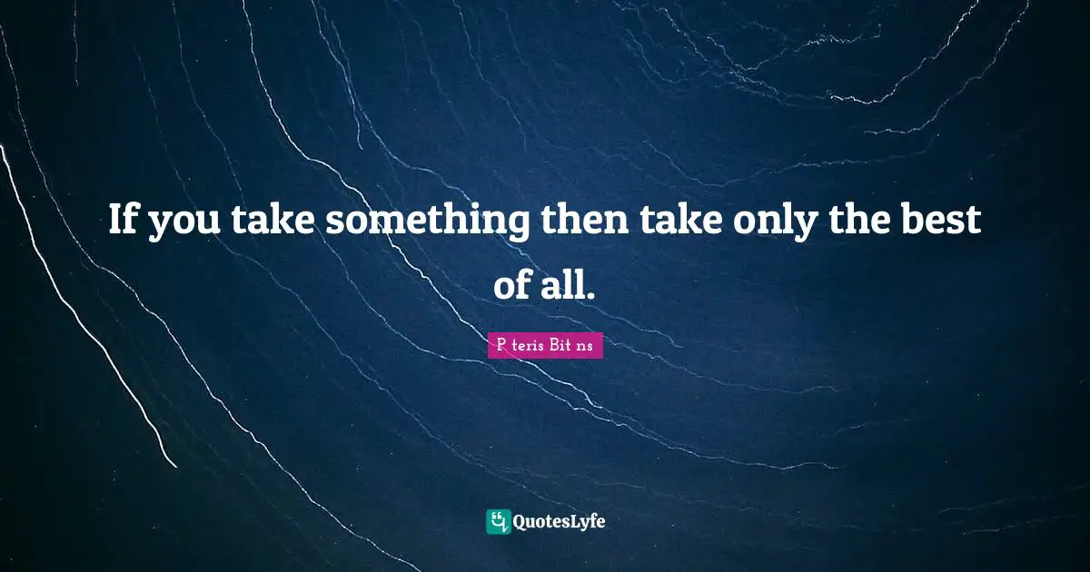 If you take something then take only the best of all.