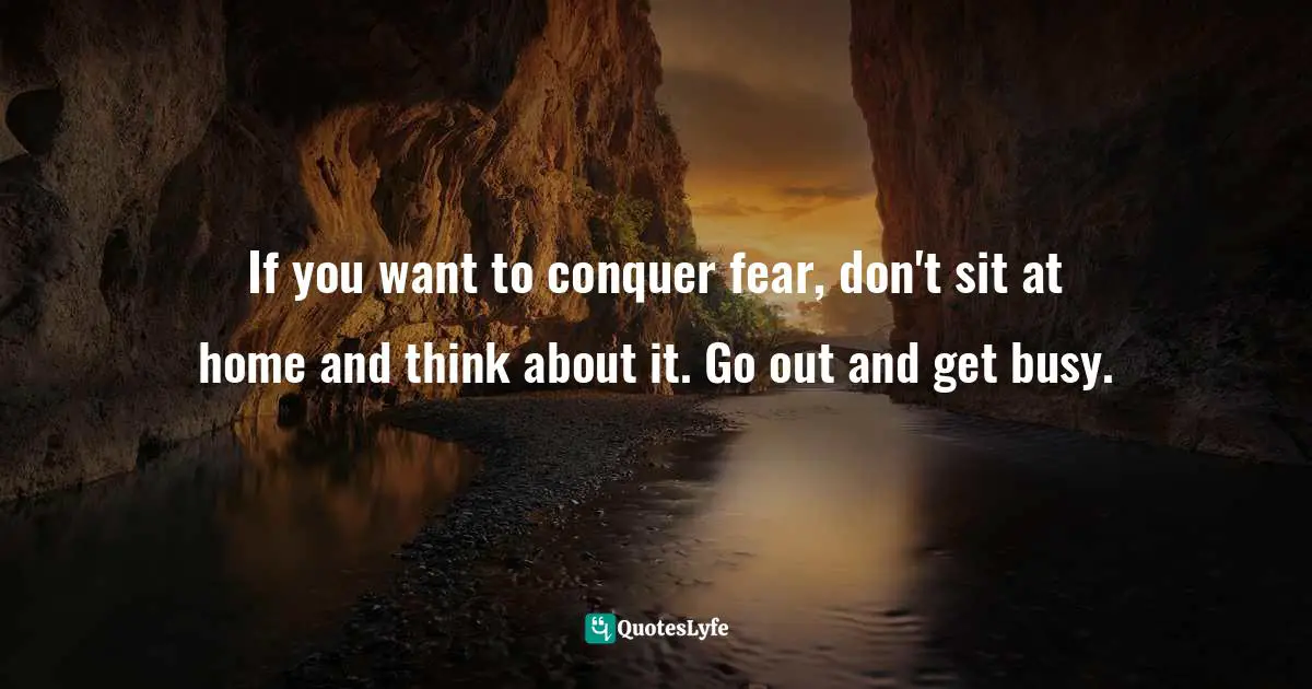 If you want to conquer fear, don't sit at home and think about it. Go out and get busy.
