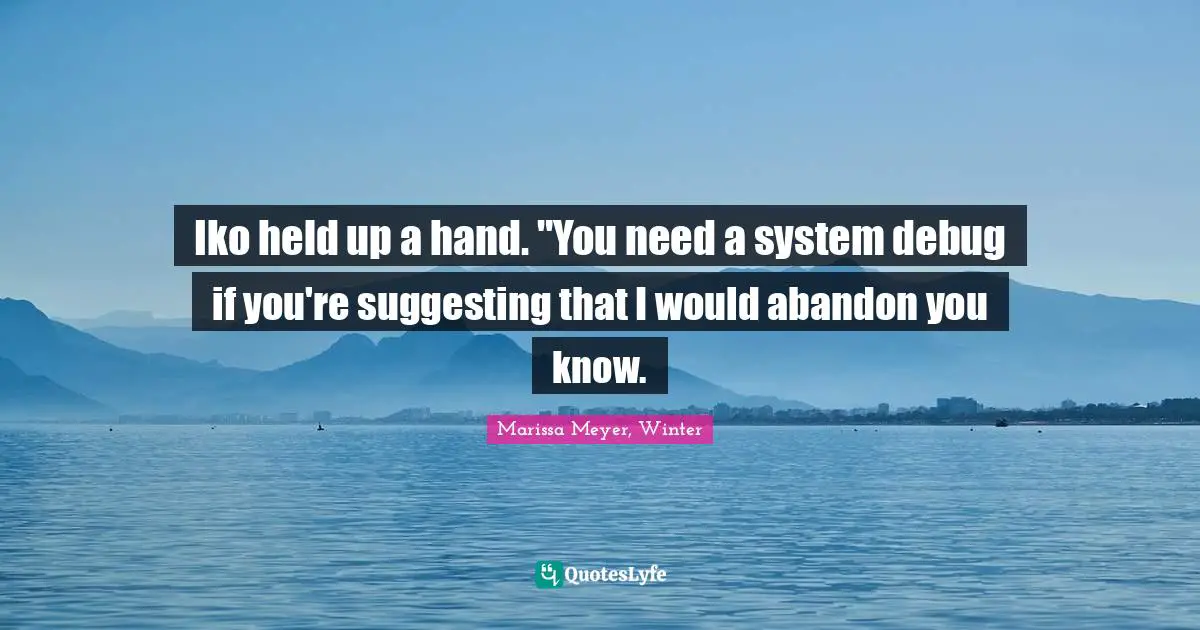 Iko held up a hand. "You need a system debug if you're suggesting that I would abandon you know.