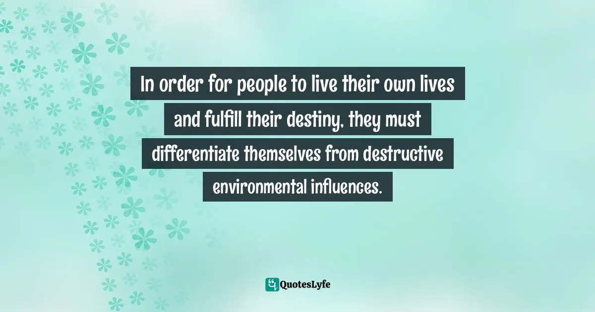 In order for people to live their own lives and fulfill their destiny, they must differentiate themselves from destructive environmental influences.