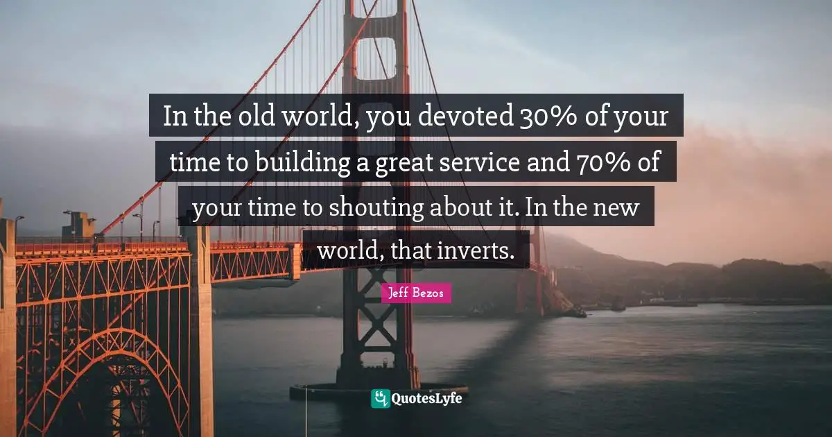 In the old world, you devoted 30% of your time to building a great service and 70% of your time to shouting about it. In the new world, that inverts.