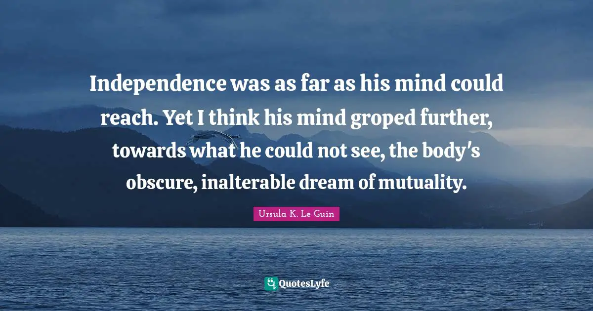 Mutuality Quotes: "Independence was as far as his mind could reach. Yet I think his mind groped further, towards what he could not see, the body's obscure, inalterable dream of mutuality."