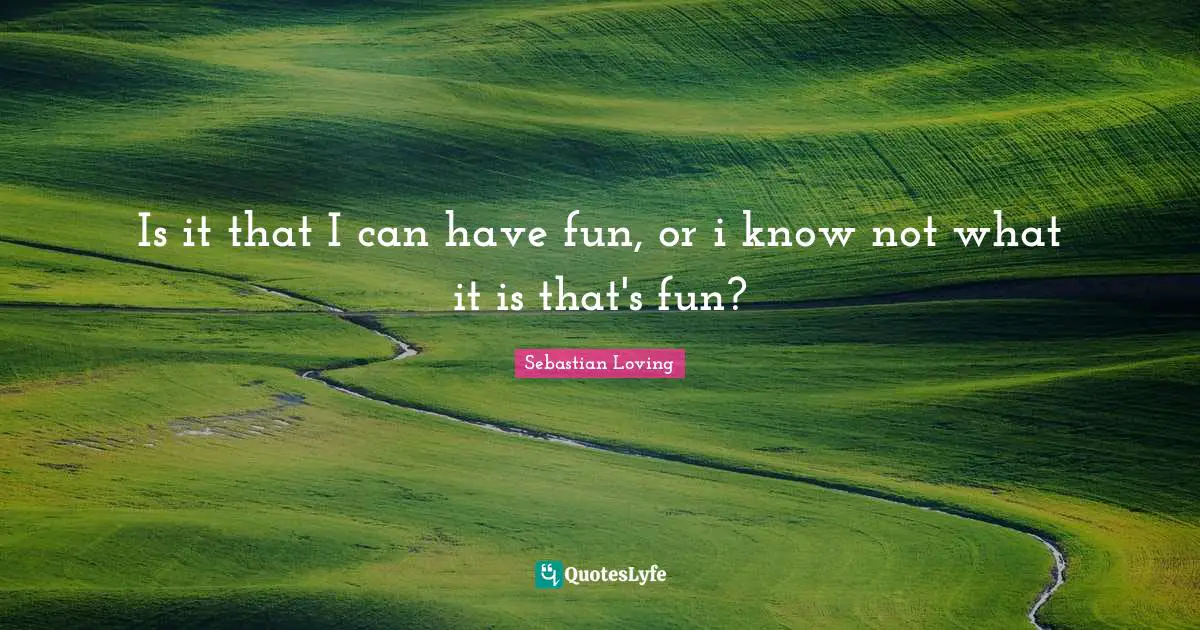Is it that I can have fun, or i know not what it is that's fun?