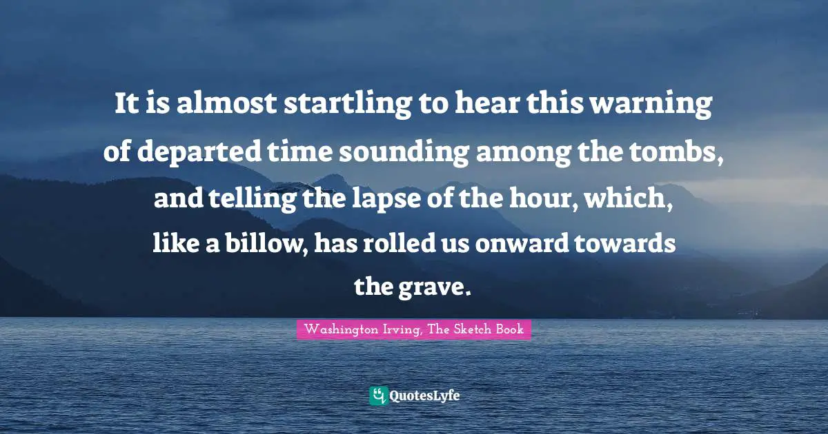 Grave Quotes: "It is almost startling to hear this warning of departed time sounding among the tombs, and telling the lapse of the hour, which, like a billow, has rolled us onward towards the grave."