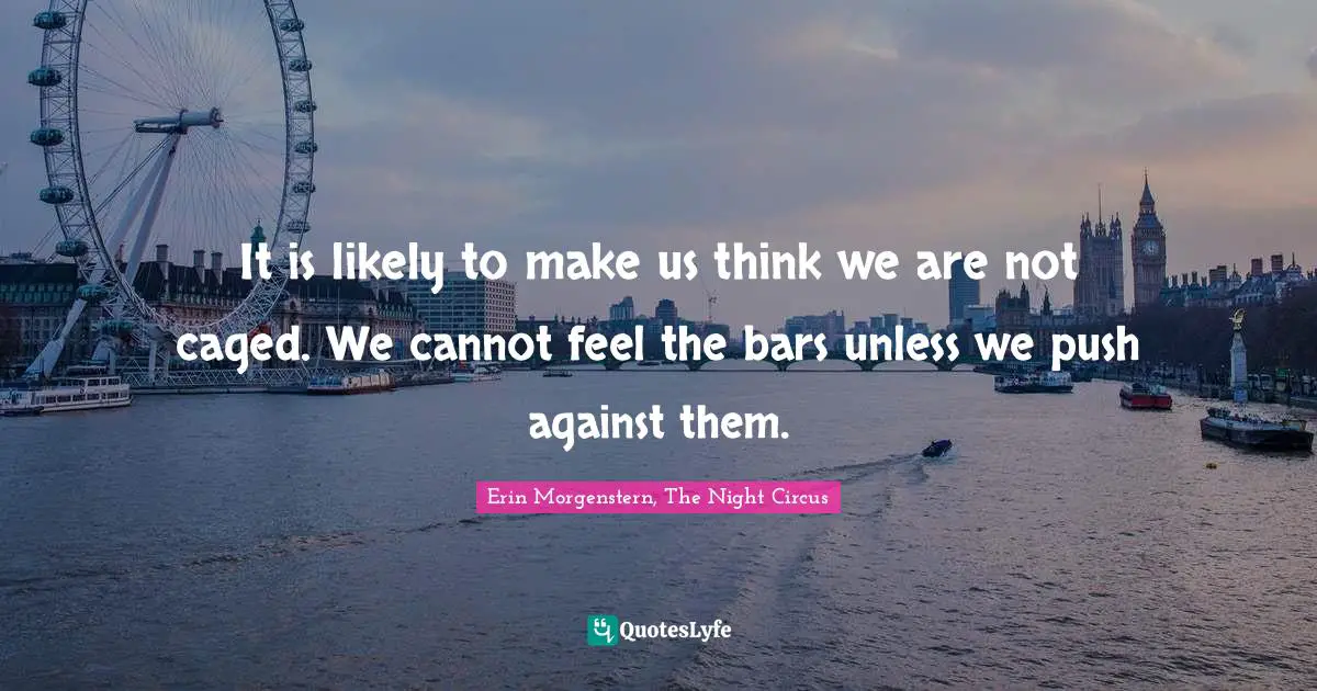 It is likely to make us think we are not caged. We cannot feel the bars unless we push against them.