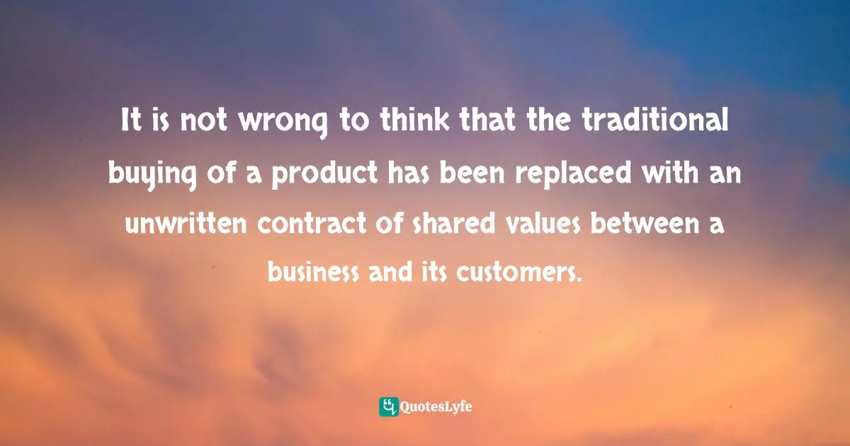 It is not wrong to think that the traditional buying of a product has been replaced with an unwritten contract of shared values between a business and its customers.