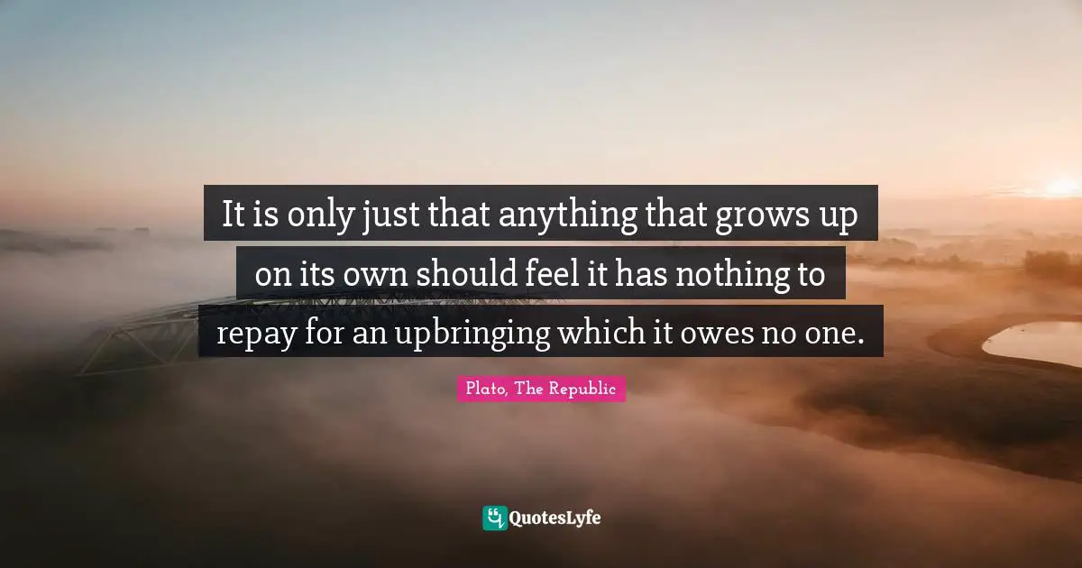 It is only just that anything that grows up on its own should feel it has nothing to repay for an upbringing which it owes no one.