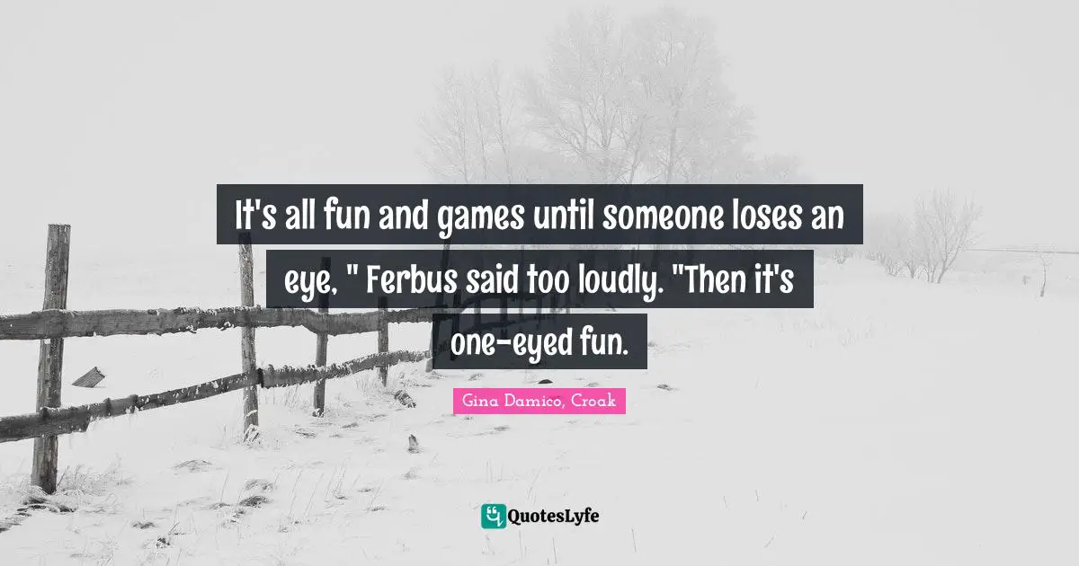 It's all fun and games until someone loses an eye, " Ferbus said too loudly. "Then it's one-eyed fun.