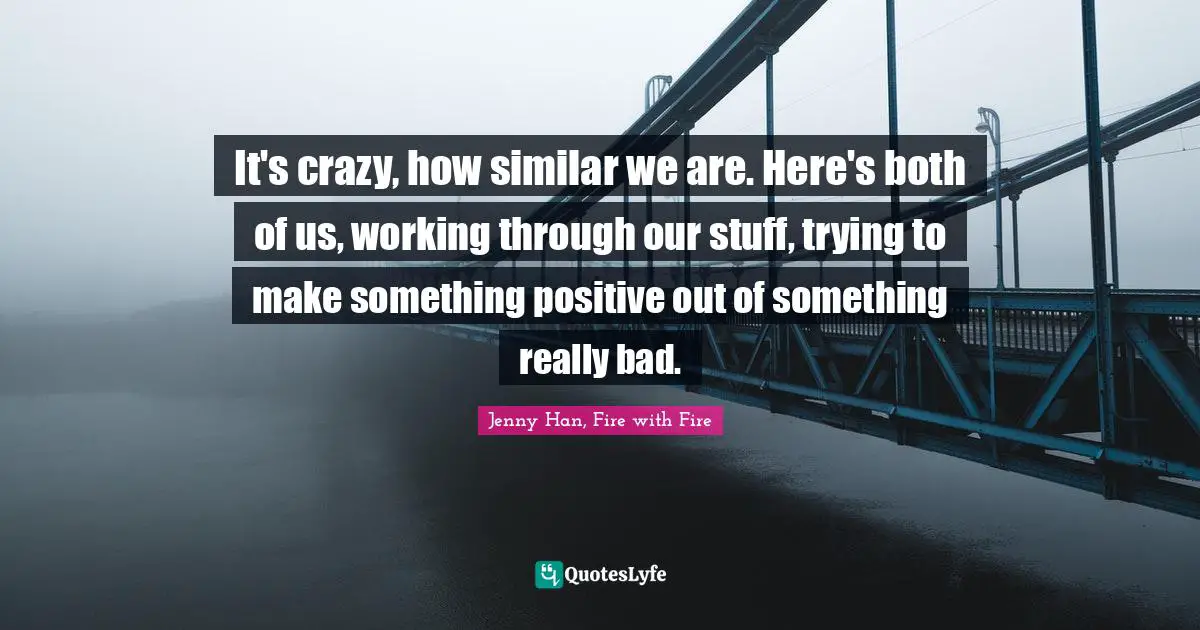 It's crazy, how similar we are. Here's both of us, working through our stuff, trying to make something positive out of something really bad.