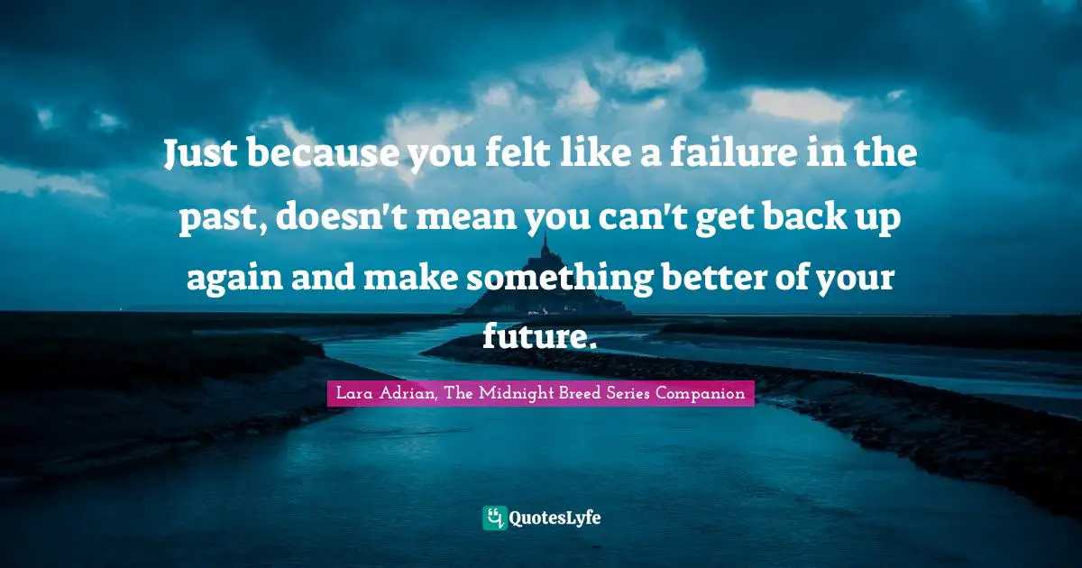 Just because you felt like a failure in the past, doesn't mean you can't get back up again and make something better of your future.