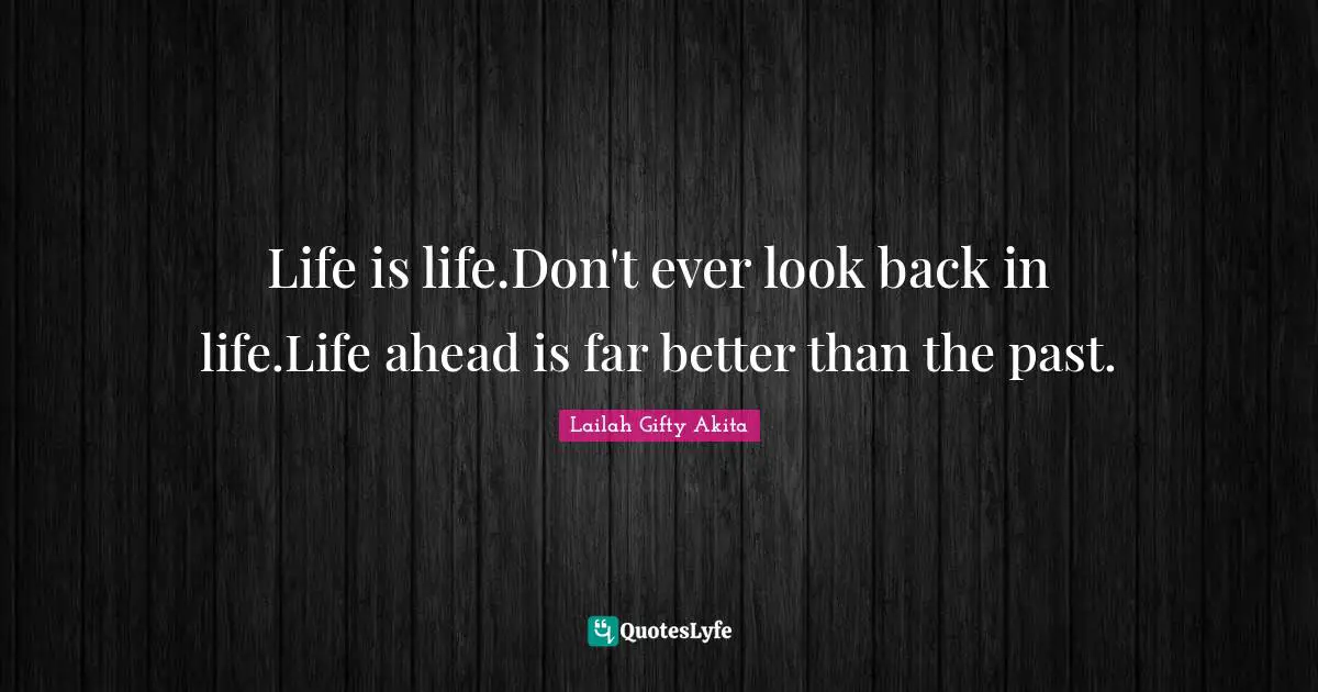 Life is life.Don't ever look back in life.Life ahead is far better than the past.