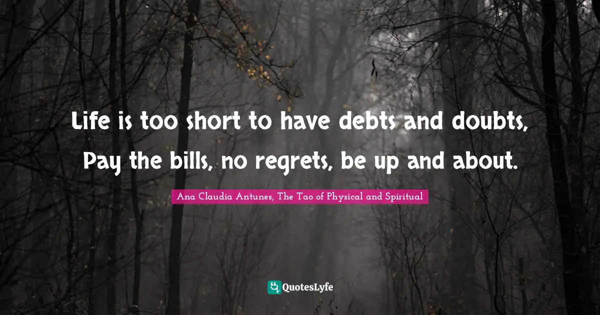 Ana Claudia Antunes Quotes: "Life is too short to have debts and doubts, Pay the bills, no regrets, be up and about."