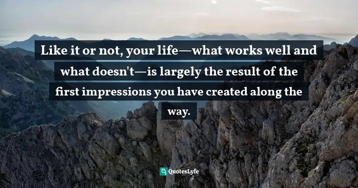 Like it or not, your life—what works well and what doesn't—is largely the result of the first impressions you have created along the way.
