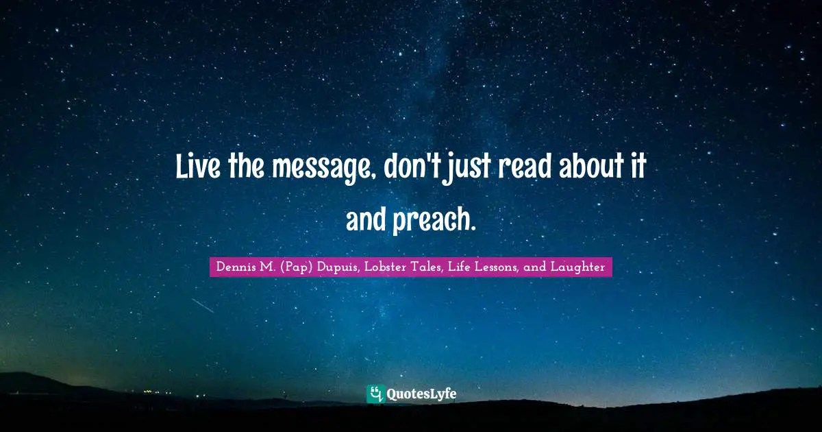 Live the message, don't just read about it and preach.