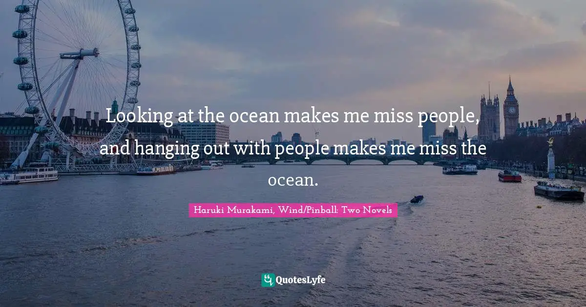 Looking at the ocean makes me miss people, and hanging out with people makes me miss the ocean.