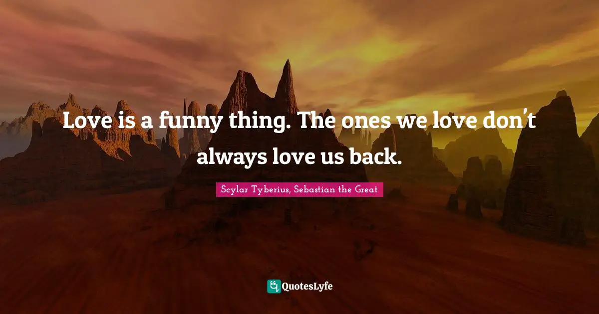 Love is a funny thing. The ones we love don't always love us back.