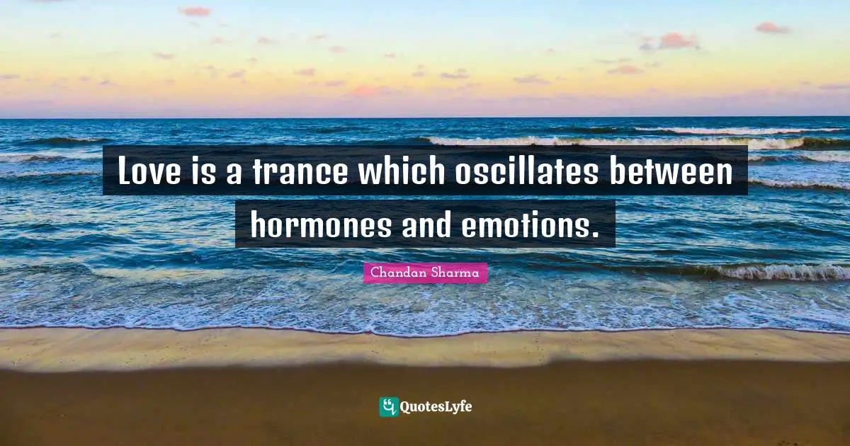 Love is a trance which oscillates between hormones and emotions.