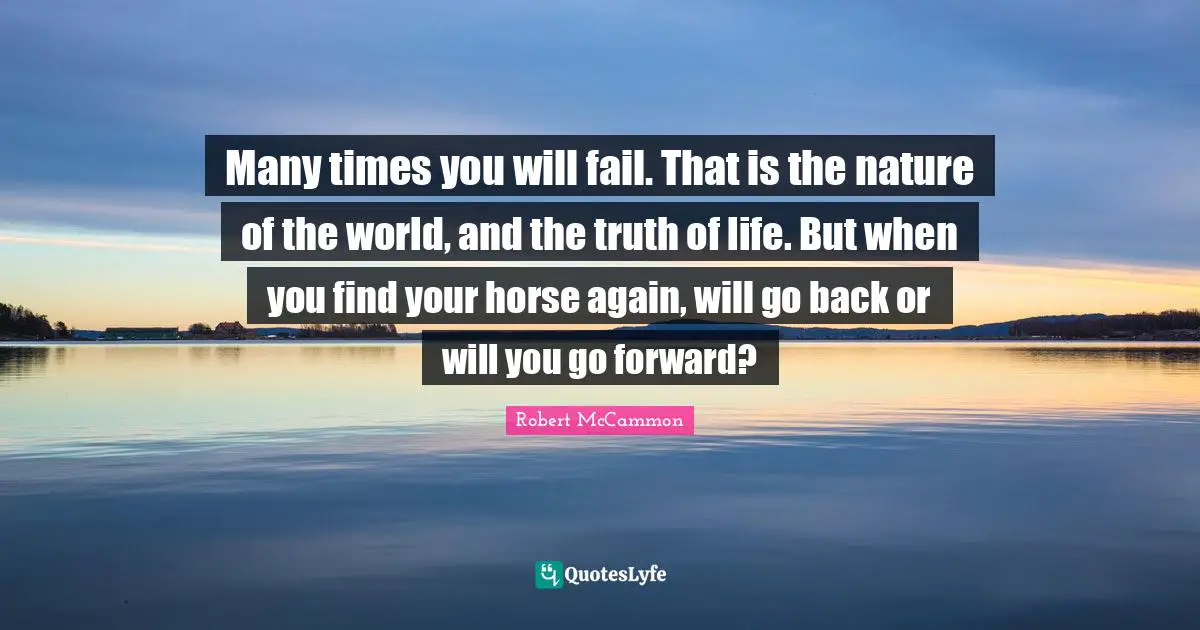 Many times you will fail. That is the nature of the world, and the truth of life. But when you find your horse again, will go back or will you go forward?