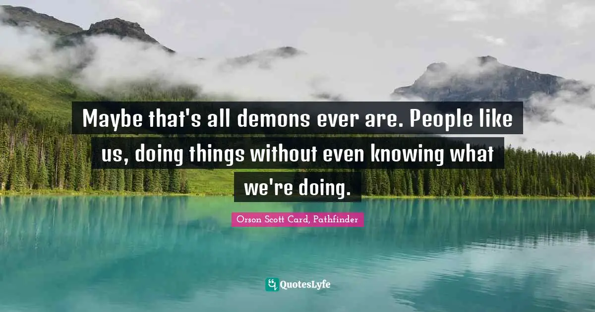 Maybe that's all demons ever are. People like us, doing things without even knowing what we're doing.