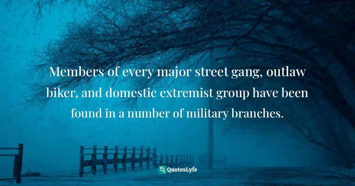 Carter F. Smith, Gangs and the Military: Gangsters, Bikers, and Terrorists with Military Training Quotes: Members of every major street gang, outlaw biker, and domestic extremist group have been found in a number of military branches.