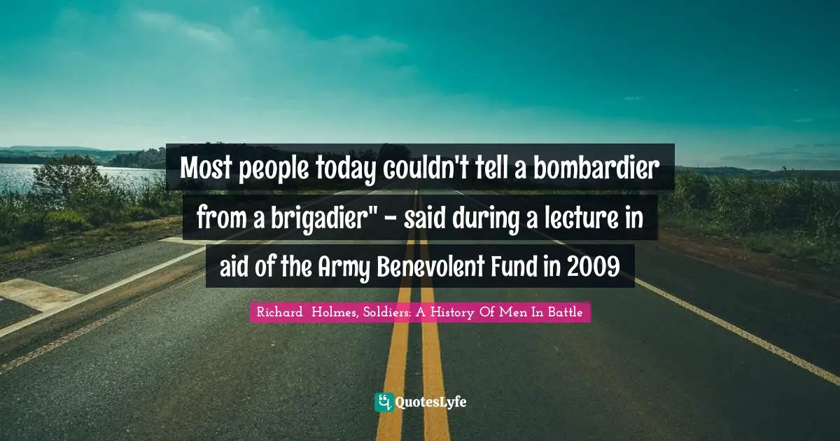 Most people today couldn't tell a bombardier from a brigadier" - said during a lecture in aid of the Army Benevolent Fund in 2009