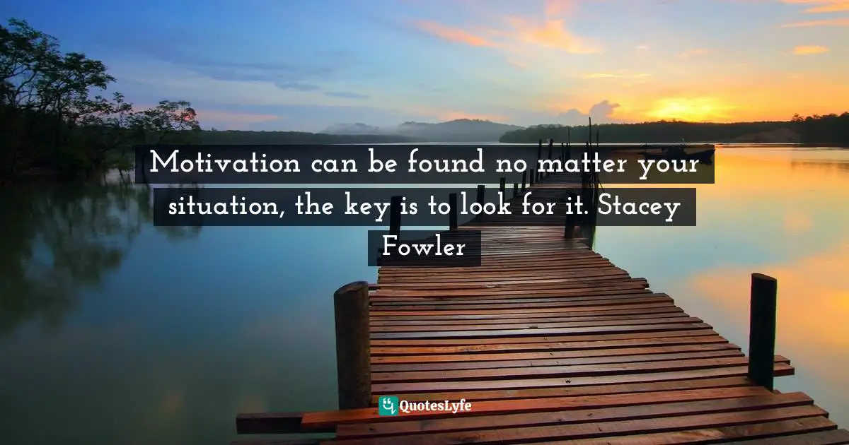 Motivation can be found no matter your situation, the key is to look for it. Stacey Fowler