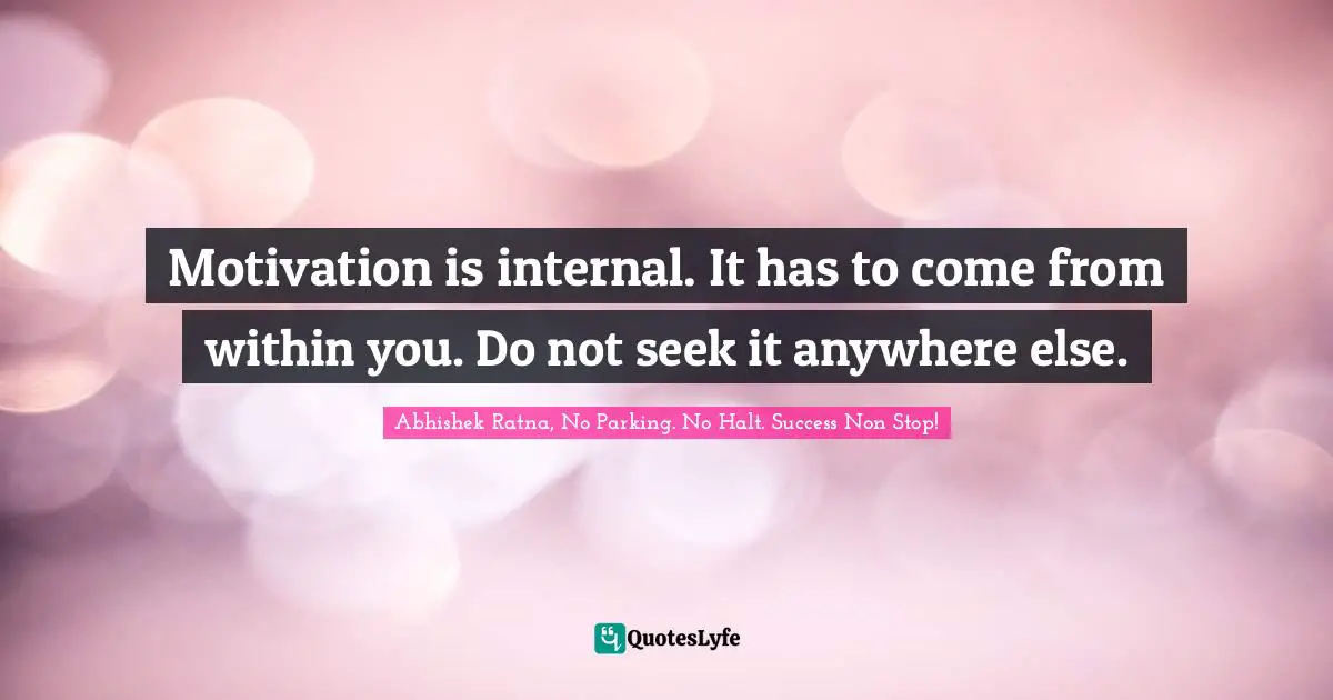 Motivation is internal. It has to come from within you. Do not seek it anywhere else.