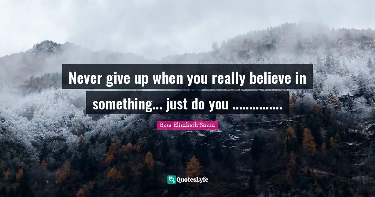 Never give up when you really believe in something... just do you ...............