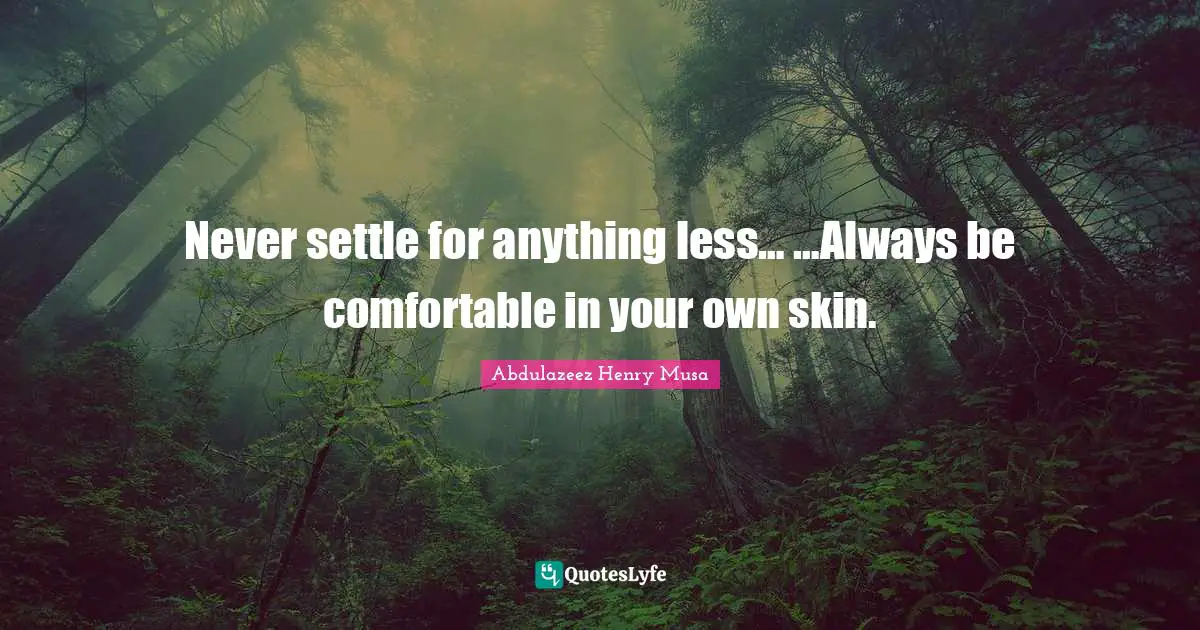 Never settle for anything less… …Always be comfortable in your own skin.